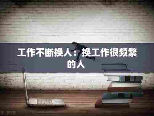 工作不断换人:换工作很频繁的人