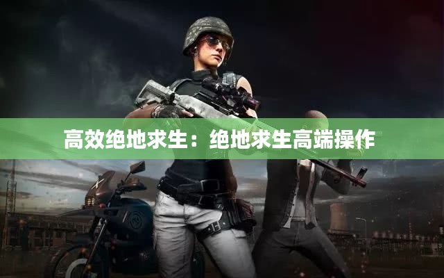 高效绝地求生:绝地求生高端操作