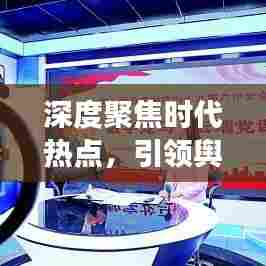 深度聚焦时代热点，引领舆论焦点，洞悉时代变迁