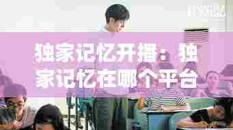 独家记忆开播:独家记忆在哪个平台播出