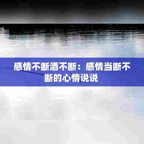 感情不断酒不断:感情当断不断的心情说说