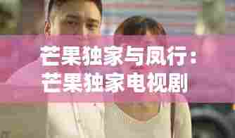 芒果独家与凤行：芒果独家电视剧 