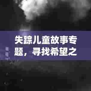 失踪儿童故事专题,寻找希望之光,探寻生命奇迹之旅