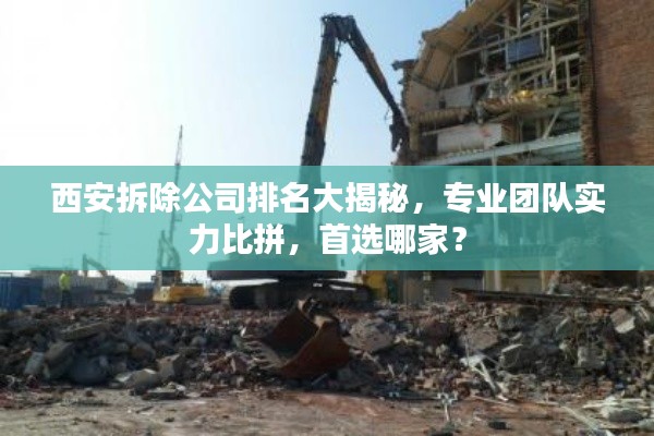 西安拆除公司排名大揭秘,专业团队实力比拼,首选哪家?