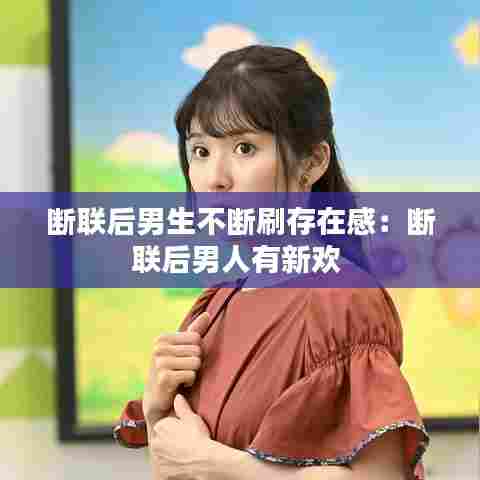 断联后男生不断刷存在感:断联后男人有新欢