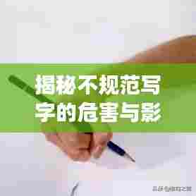 揭秘不规范写字的危害与影响,从字迹潦草到人生大事的连锁反应