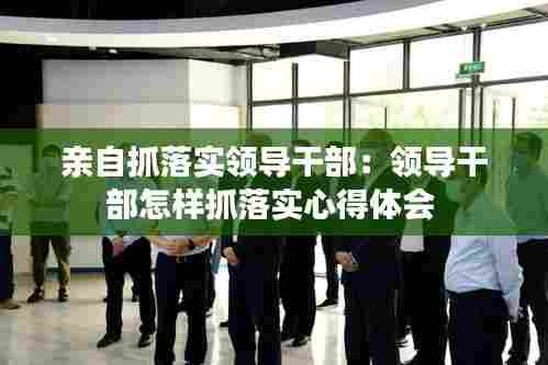 亲自抓落实领导干部:领导干部怎样抓落实心得体会