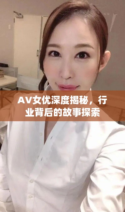 AV女优深度揭秘，行业背后的故事探索