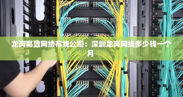 龙岗高效网络布线公司：深圳龙岗网线多少钱一个月 