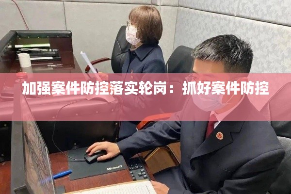 加强案件防控落实轮岗:抓好案件防控