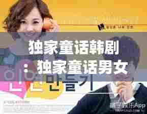 独家童话韩剧：独家童话男女主 