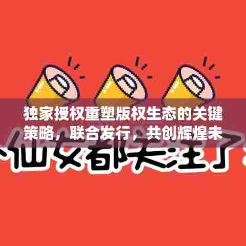 独家授权重塑版权生态的关键策略，联合发行，共创辉煌未来