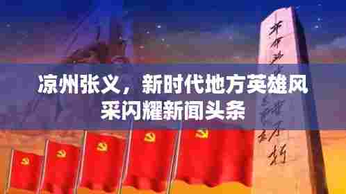 凉州张义,新时代地方英雄风采闪耀新闻头条