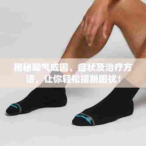 揭秘脚气成因、症状及治疗方法，让你轻松摆脱困扰！