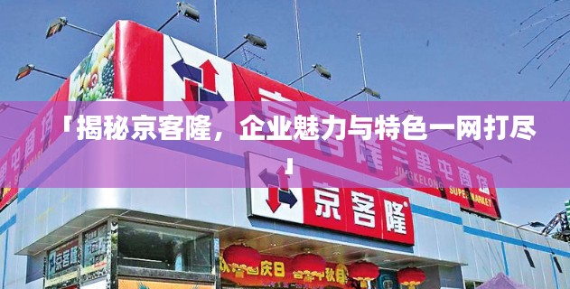 「揭秘京客隆，企业魅力与特色一网打尽」