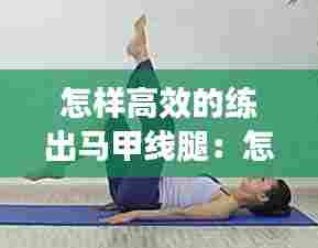 怎样高效的练出马甲线腿:怎样练出马甲线的动作