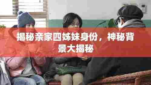 揭秘亲家四姊妹身份，神秘背景大揭秘