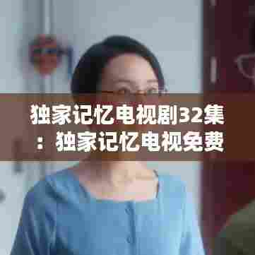 独家记忆电视剧32集:独家记忆电视免费播放