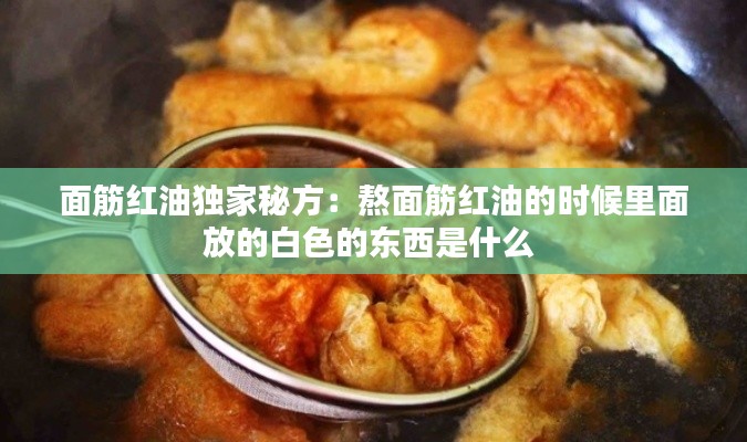 面筋红油独家秘方:熬面筋红油的时候里面放的白色的东西是什么