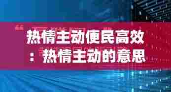 热情主动便民高效：热情主动的意思 