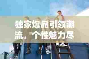 独家爆品引领潮流，个性魅力尽显风采