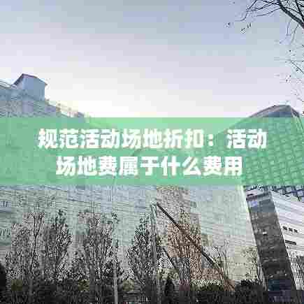 规范活动场地折扣：活动场地费属于什么费用 