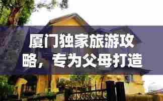 厦门独家旅游攻略，专为父母打造的温馨旅行体验