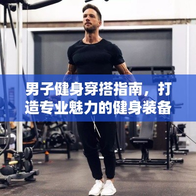 男子健身穿搭指南,打造专业魅力的健身装备规范