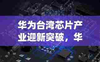 华为台湾芯片产业迎新突破，华为芯片进展瞩目，引领行业新篇章