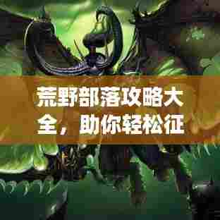 荒野部落攻略大全,助你轻松征服游戏!