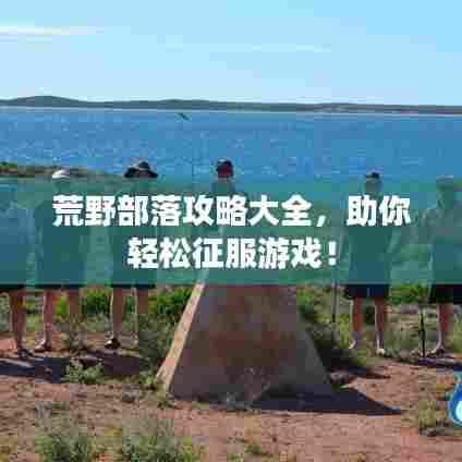 荒野部落攻略大全,助你轻松征服游戏!