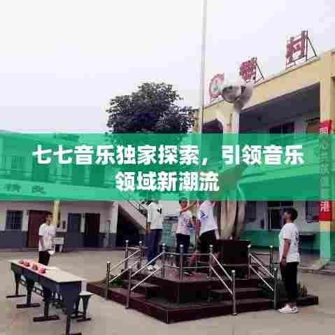 七七音乐独家探索,引领音乐领域新潮流