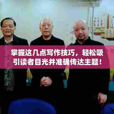 掌握这几点写作技巧,轻松吸引读者目光并准确传达主题!
