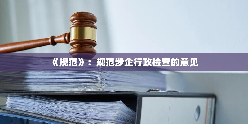 《规范》：规范涉企行政检查的意见 