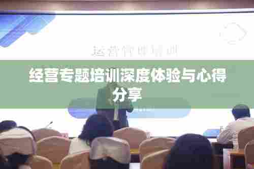 经营专题培训深度体验与心得分享