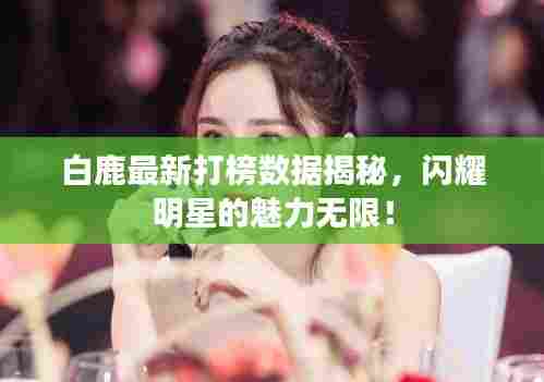 白鹿最新打榜数据揭秘,闪耀明星的魅力无限!