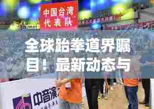 全球跆拳道界瞩目!最新动态与趋势一网打尽