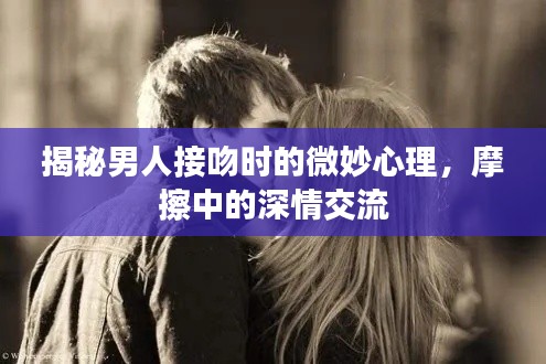 揭秘男人接吻时的微妙心理，摩擦中的深情交流