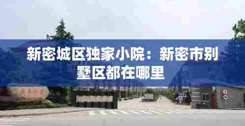 新密城区独家小院:新密市别墅区都在哪里