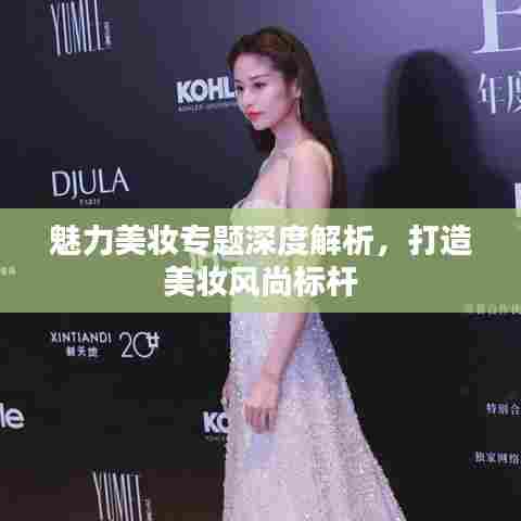 魅力美妆专题深度解析,打造美妆风尚标杆