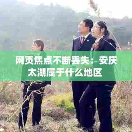 网页焦点不断丢失：安庆太湖属于什么地区 