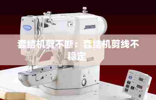 套结机剪不断：套结机剪线不稳定 