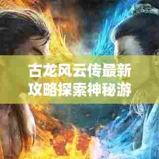 古龙风云传最新攻略探索神秘游戏世界
