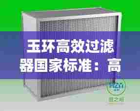 玉环高效过滤器国家标准:高效过滤器过滤等级与标准