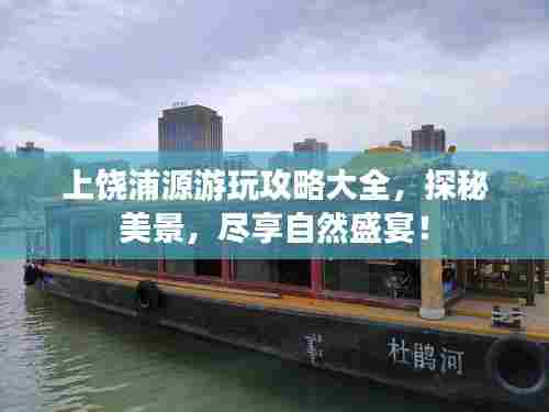 上饶浦源游玩攻略大全，探秘美景，尽享自然盛宴！