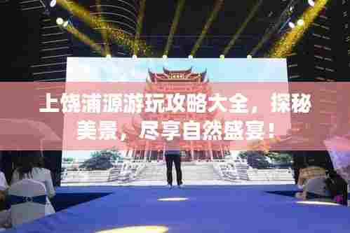 上饶浦源游玩攻略大全,探秘美景,尽享自然盛宴!