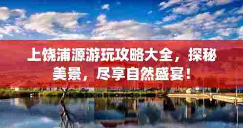 上饶浦源游玩攻略大全,探秘美景,尽享自然盛宴!