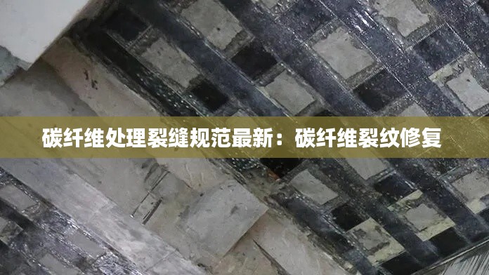 碳纤维处理裂缝规范最新:碳纤维裂纹修复
