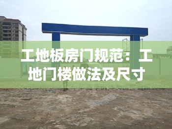 工地板房门规范：工地门楼做法及尺寸 