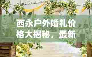 西永户外婚礼价格大揭秘，最新报价与费用明细！